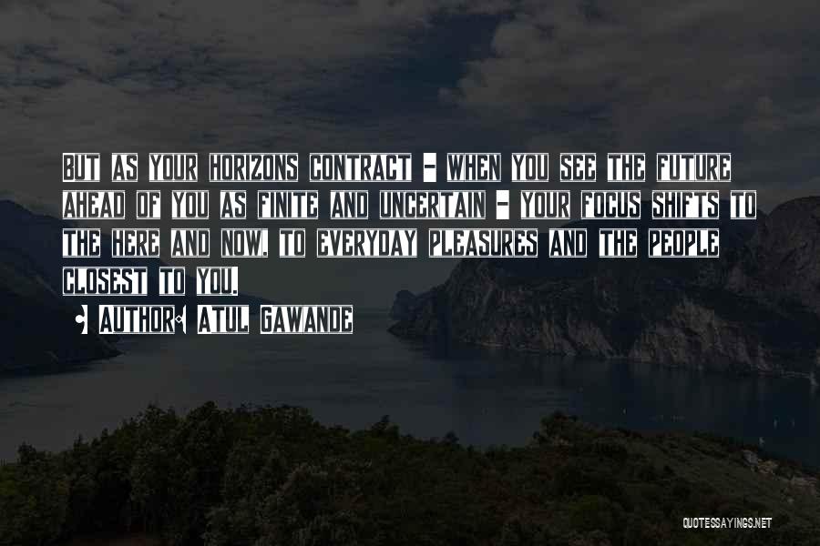 Atul Gawande Quotes: But As Your Horizons Contract - When You See The Future Ahead Of You As Finite And Uncertain - Your