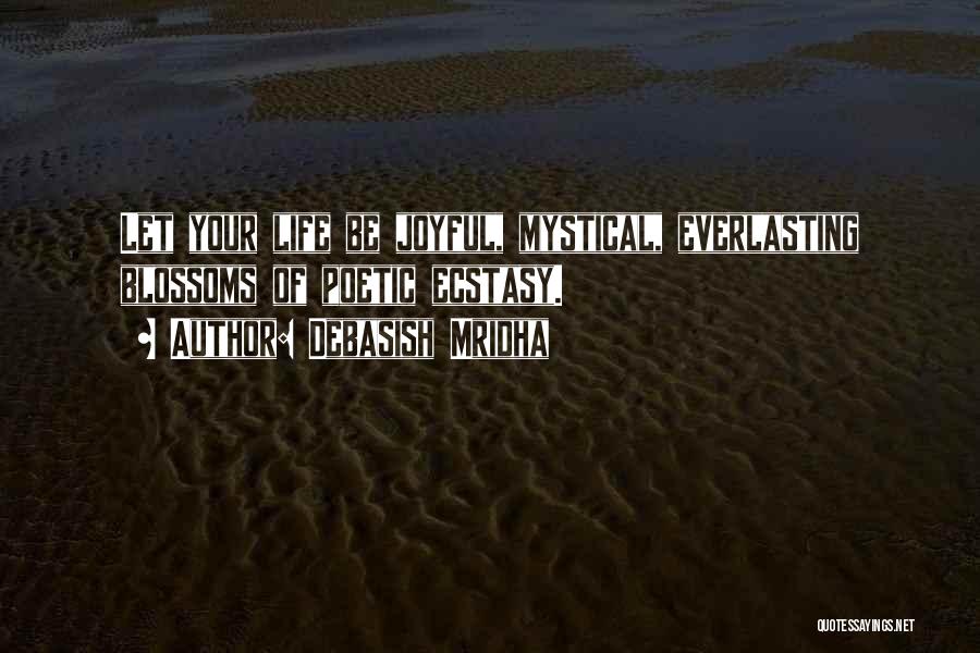 Debasish Mridha Quotes: Let Your Life Be Joyful, Mystical, Everlasting Blossoms Of Poetic Ecstasy.