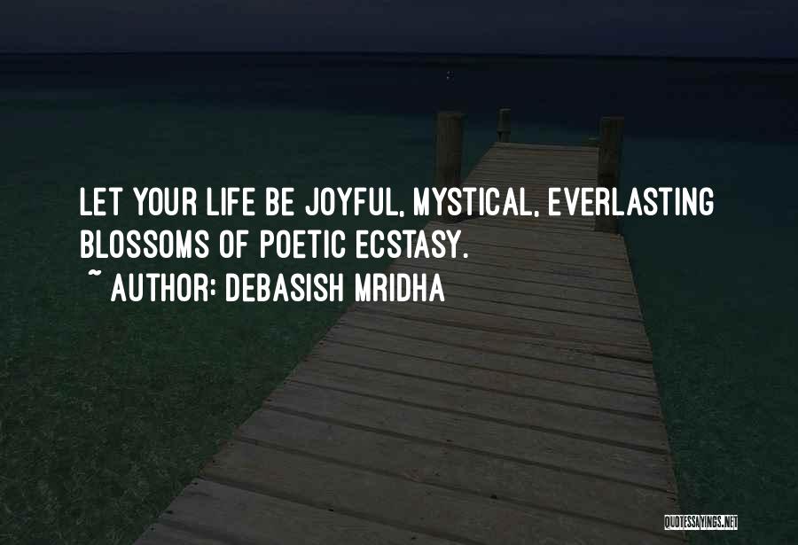 Debasish Mridha Quotes: Let Your Life Be Joyful, Mystical, Everlasting Blossoms Of Poetic Ecstasy.