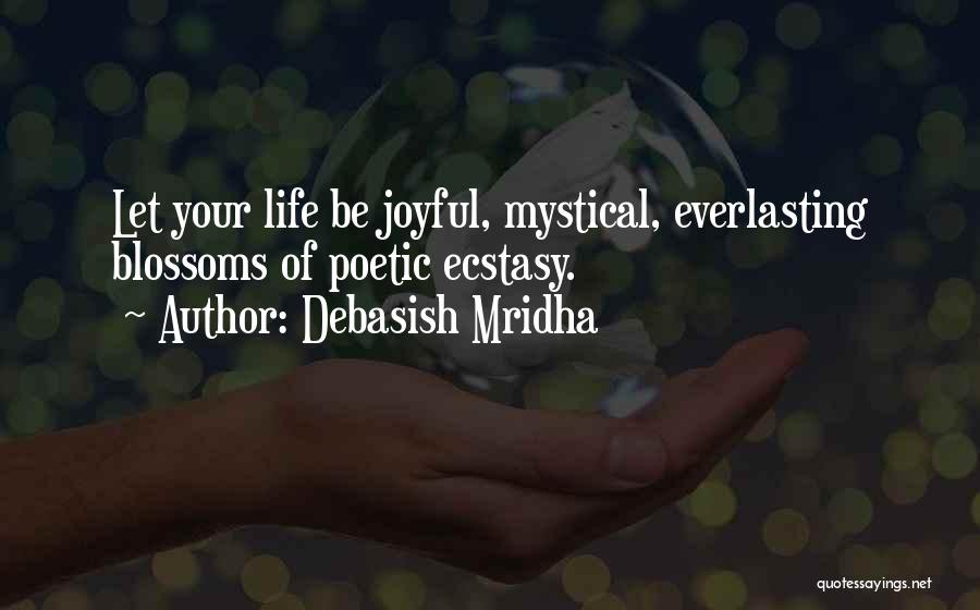 Debasish Mridha Quotes: Let Your Life Be Joyful, Mystical, Everlasting Blossoms Of Poetic Ecstasy.