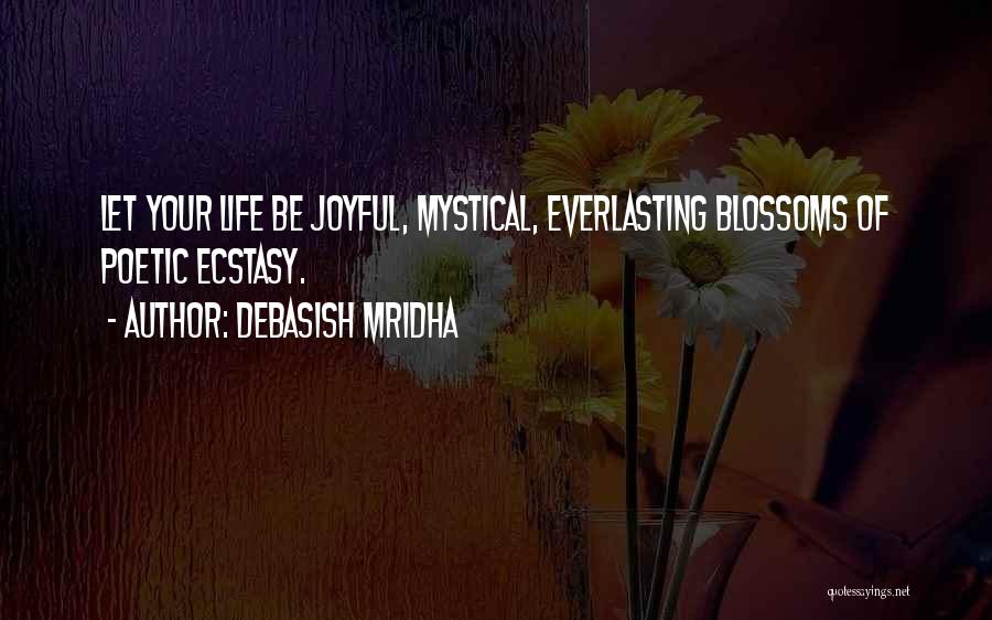 Debasish Mridha Quotes: Let Your Life Be Joyful, Mystical, Everlasting Blossoms Of Poetic Ecstasy.