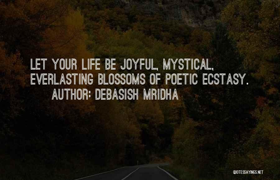 Debasish Mridha Quotes: Let Your Life Be Joyful, Mystical, Everlasting Blossoms Of Poetic Ecstasy.