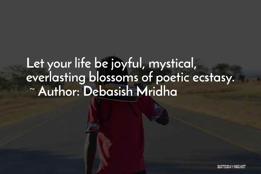 Debasish Mridha Quotes: Let Your Life Be Joyful, Mystical, Everlasting Blossoms Of Poetic Ecstasy.