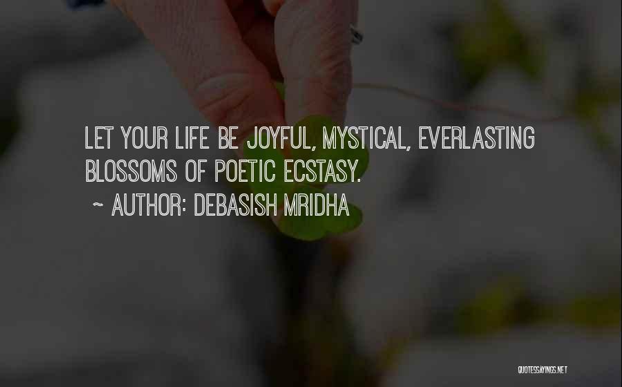 Debasish Mridha Quotes: Let Your Life Be Joyful, Mystical, Everlasting Blossoms Of Poetic Ecstasy.