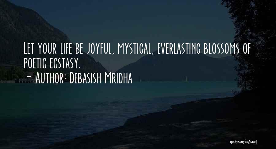 Debasish Mridha Quotes: Let Your Life Be Joyful, Mystical, Everlasting Blossoms Of Poetic Ecstasy.