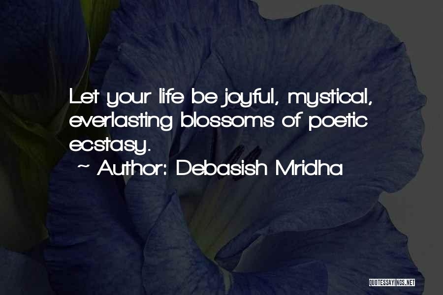 Debasish Mridha Quotes: Let Your Life Be Joyful, Mystical, Everlasting Blossoms Of Poetic Ecstasy.