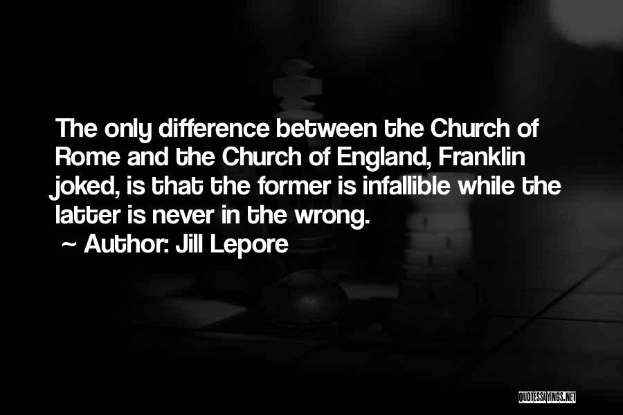 Jill Lepore Quotes: The Only Difference Between The Church Of Rome And The Church Of England, Franklin Joked, Is That The Former Is