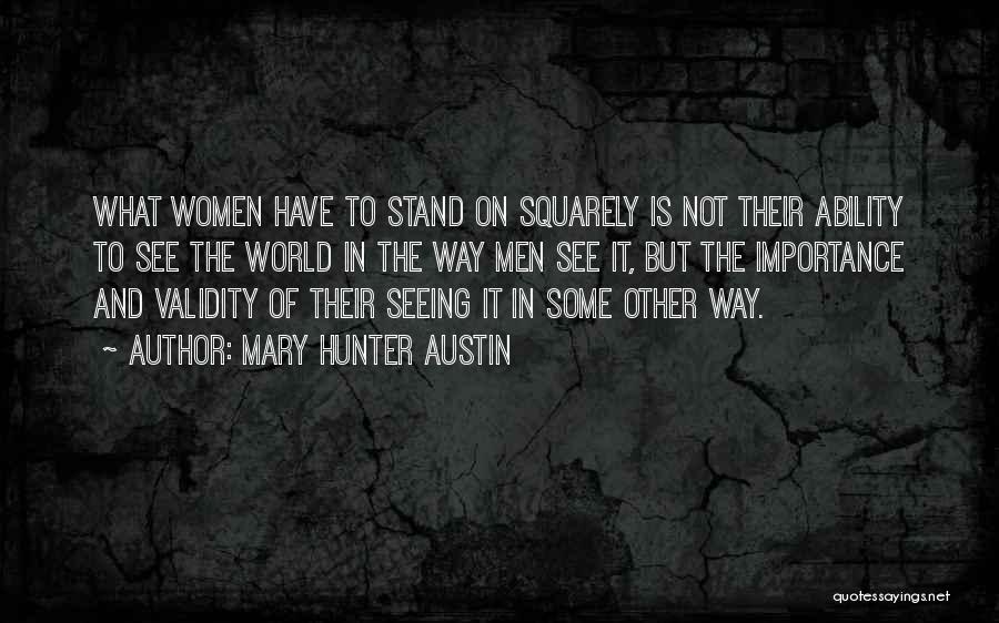 Mary Hunter Austin Quotes: What Women Have To Stand On Squarely Is Not Their Ability To See The World In The Way Men See