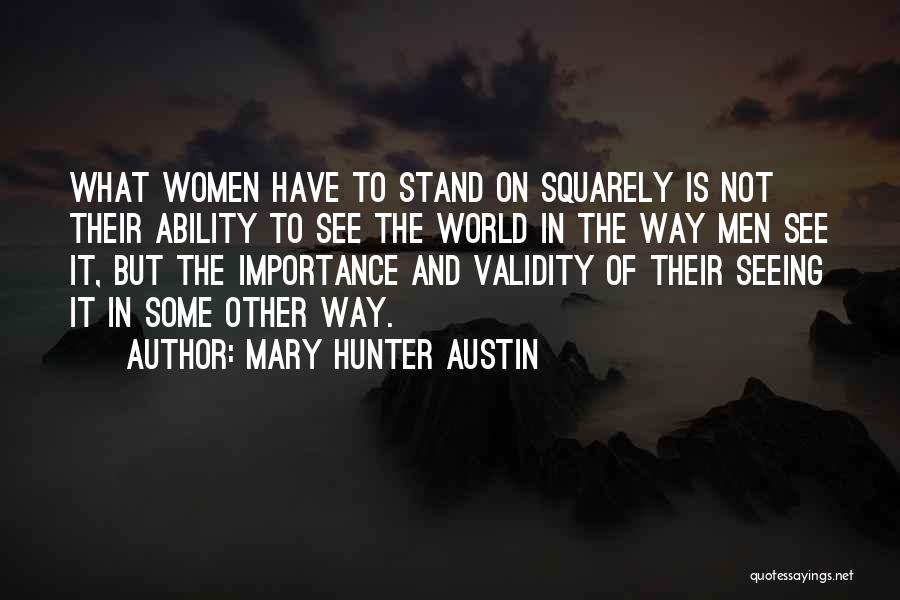 Mary Hunter Austin Quotes: What Women Have To Stand On Squarely Is Not Their Ability To See The World In The Way Men See