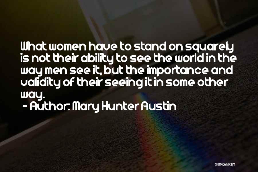 Mary Hunter Austin Quotes: What Women Have To Stand On Squarely Is Not Their Ability To See The World In The Way Men See