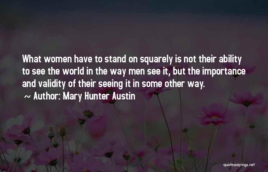 Mary Hunter Austin Quotes: What Women Have To Stand On Squarely Is Not Their Ability To See The World In The Way Men See