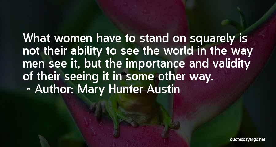 Mary Hunter Austin Quotes: What Women Have To Stand On Squarely Is Not Their Ability To See The World In The Way Men See