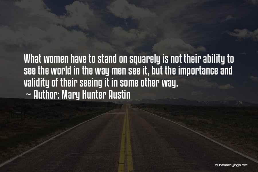 Mary Hunter Austin Quotes: What Women Have To Stand On Squarely Is Not Their Ability To See The World In The Way Men See