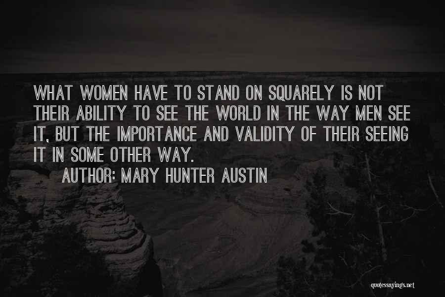 Mary Hunter Austin Quotes: What Women Have To Stand On Squarely Is Not Their Ability To See The World In The Way Men See