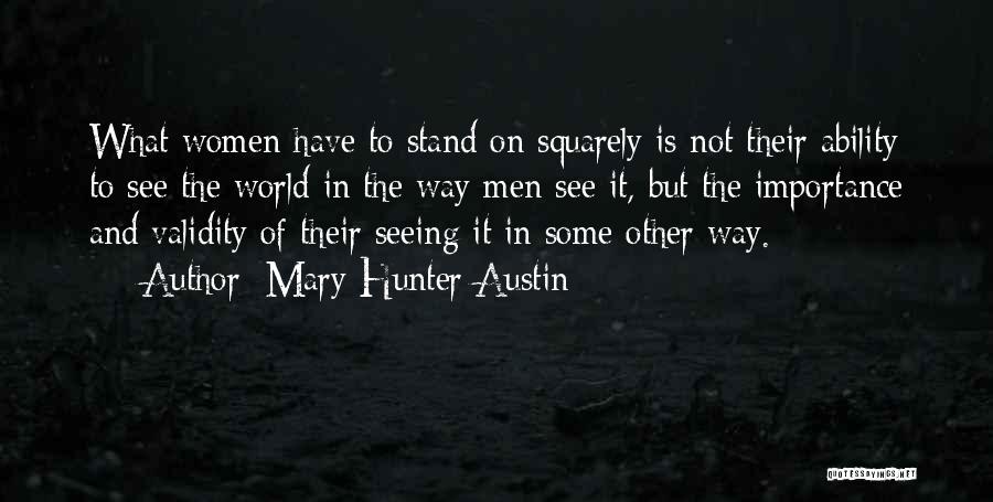 Mary Hunter Austin Quotes: What Women Have To Stand On Squarely Is Not Their Ability To See The World In The Way Men See