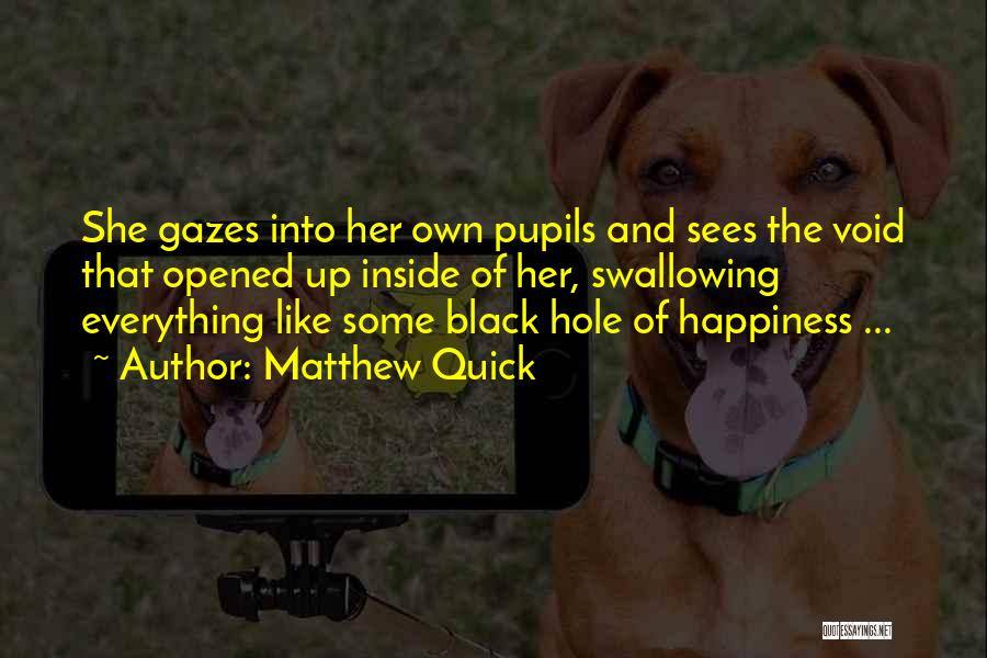 Matthew Quick Quotes: She Gazes Into Her Own Pupils And Sees The Void That Opened Up Inside Of Her, Swallowing Everything Like Some