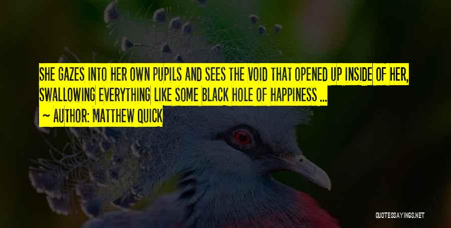 Matthew Quick Quotes: She Gazes Into Her Own Pupils And Sees The Void That Opened Up Inside Of Her, Swallowing Everything Like Some