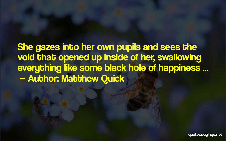 Matthew Quick Quotes: She Gazes Into Her Own Pupils And Sees The Void That Opened Up Inside Of Her, Swallowing Everything Like Some