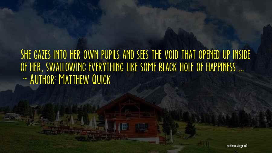 Matthew Quick Quotes: She Gazes Into Her Own Pupils And Sees The Void That Opened Up Inside Of Her, Swallowing Everything Like Some
