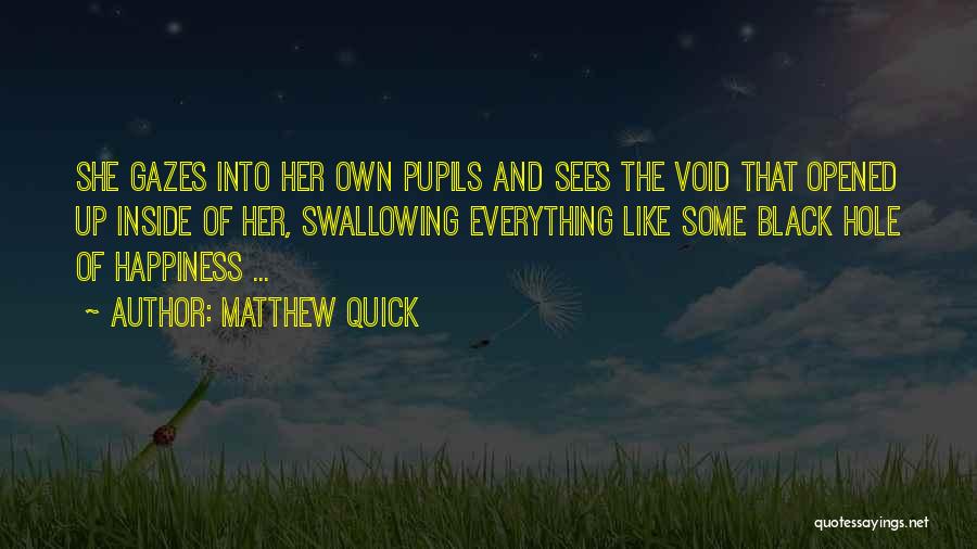Matthew Quick Quotes: She Gazes Into Her Own Pupils And Sees The Void That Opened Up Inside Of Her, Swallowing Everything Like Some