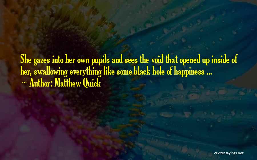 Matthew Quick Quotes: She Gazes Into Her Own Pupils And Sees The Void That Opened Up Inside Of Her, Swallowing Everything Like Some