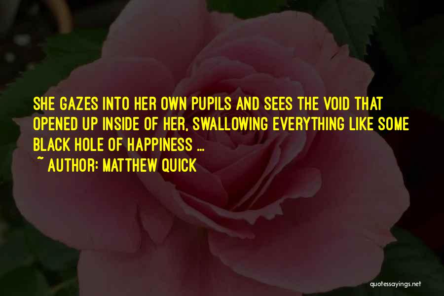 Matthew Quick Quotes: She Gazes Into Her Own Pupils And Sees The Void That Opened Up Inside Of Her, Swallowing Everything Like Some