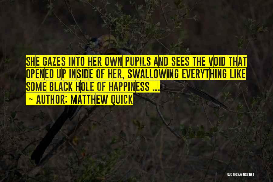 Matthew Quick Quotes: She Gazes Into Her Own Pupils And Sees The Void That Opened Up Inside Of Her, Swallowing Everything Like Some