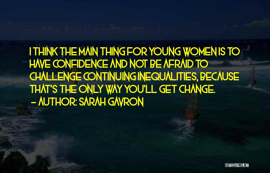 Sarah Gavron Quotes: I Think The Main Thing For Young Women Is To Have Confidence And Not Be Afraid To Challenge Continuing Inequalities,