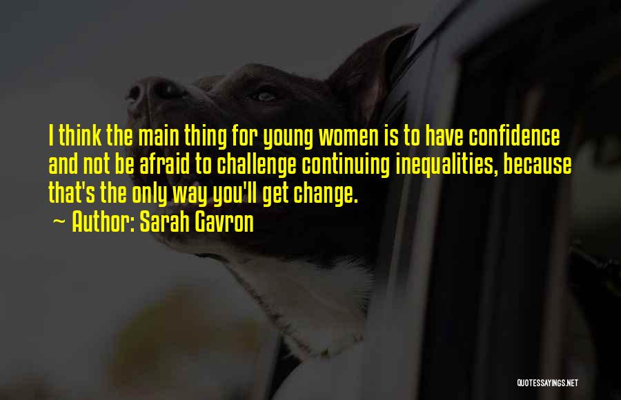 Sarah Gavron Quotes: I Think The Main Thing For Young Women Is To Have Confidence And Not Be Afraid To Challenge Continuing Inequalities,