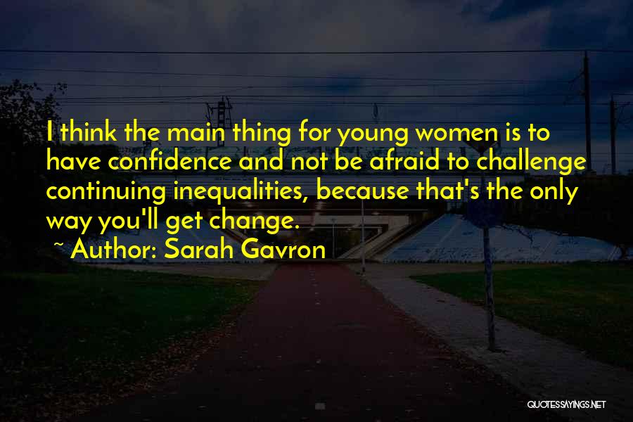 Sarah Gavron Quotes: I Think The Main Thing For Young Women Is To Have Confidence And Not Be Afraid To Challenge Continuing Inequalities,