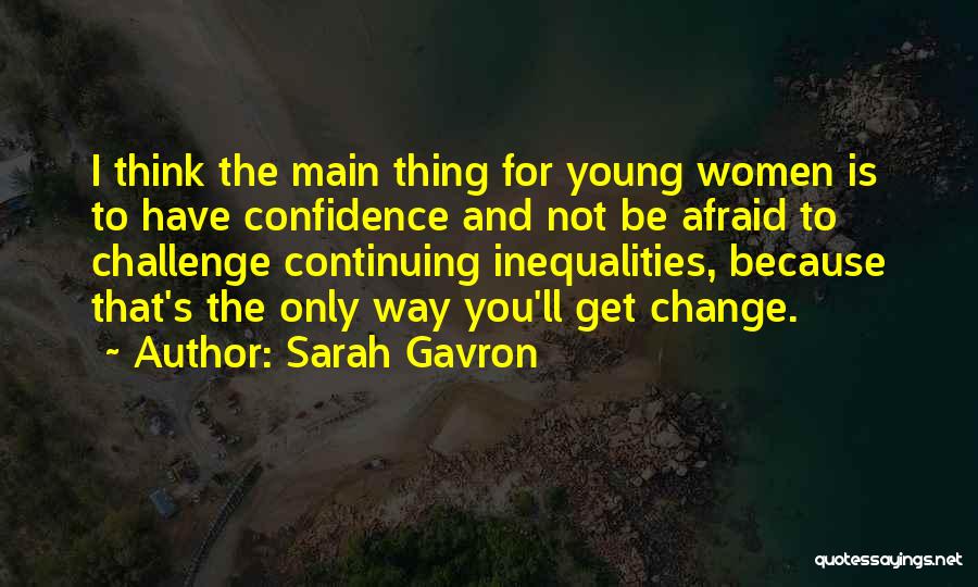 Sarah Gavron Quotes: I Think The Main Thing For Young Women Is To Have Confidence And Not Be Afraid To Challenge Continuing Inequalities,