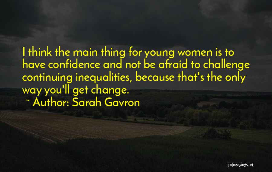 Sarah Gavron Quotes: I Think The Main Thing For Young Women Is To Have Confidence And Not Be Afraid To Challenge Continuing Inequalities,
