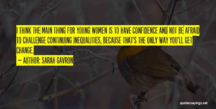 Sarah Gavron Quotes: I Think The Main Thing For Young Women Is To Have Confidence And Not Be Afraid To Challenge Continuing Inequalities,