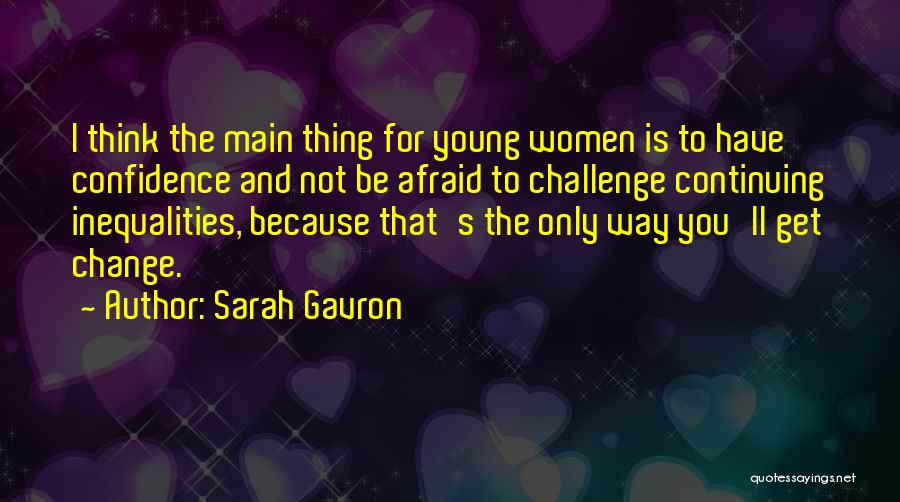 Sarah Gavron Quotes: I Think The Main Thing For Young Women Is To Have Confidence And Not Be Afraid To Challenge Continuing Inequalities,