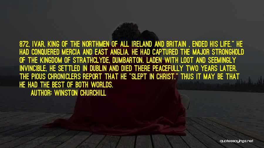 Winston Churchill Quotes: 872, Ivar, King Of The Northmen Of All Ireland And Britain , Ended His Life. He Had Conquered Mercia And