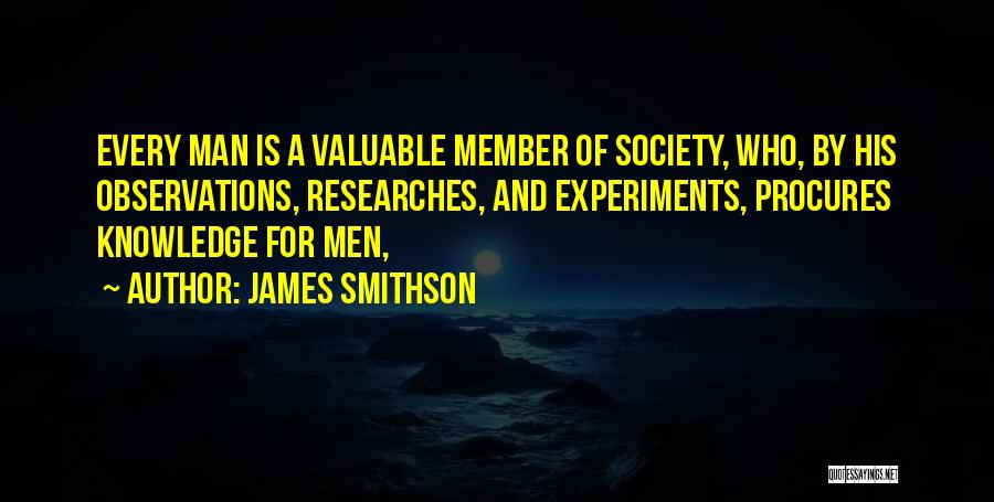 James Smithson Quotes: Every Man Is A Valuable Member Of Society, Who, By His Observations, Researches, And Experiments, Procures Knowledge For Men,