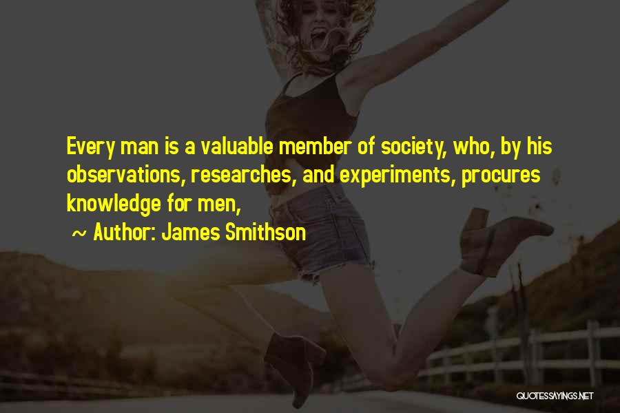James Smithson Quotes: Every Man Is A Valuable Member Of Society, Who, By His Observations, Researches, And Experiments, Procures Knowledge For Men,