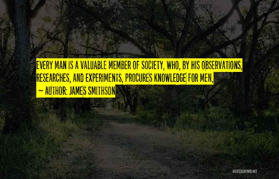 James Smithson Quotes: Every Man Is A Valuable Member Of Society, Who, By His Observations, Researches, And Experiments, Procures Knowledge For Men,