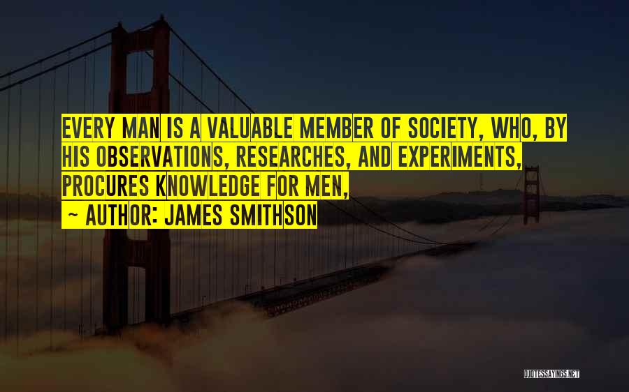 James Smithson Quotes: Every Man Is A Valuable Member Of Society, Who, By His Observations, Researches, And Experiments, Procures Knowledge For Men,