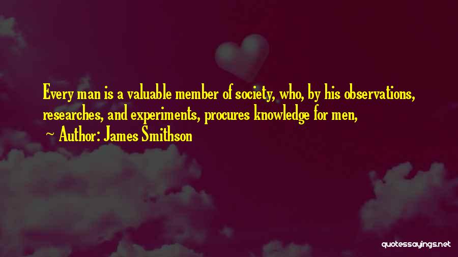 James Smithson Quotes: Every Man Is A Valuable Member Of Society, Who, By His Observations, Researches, And Experiments, Procures Knowledge For Men,