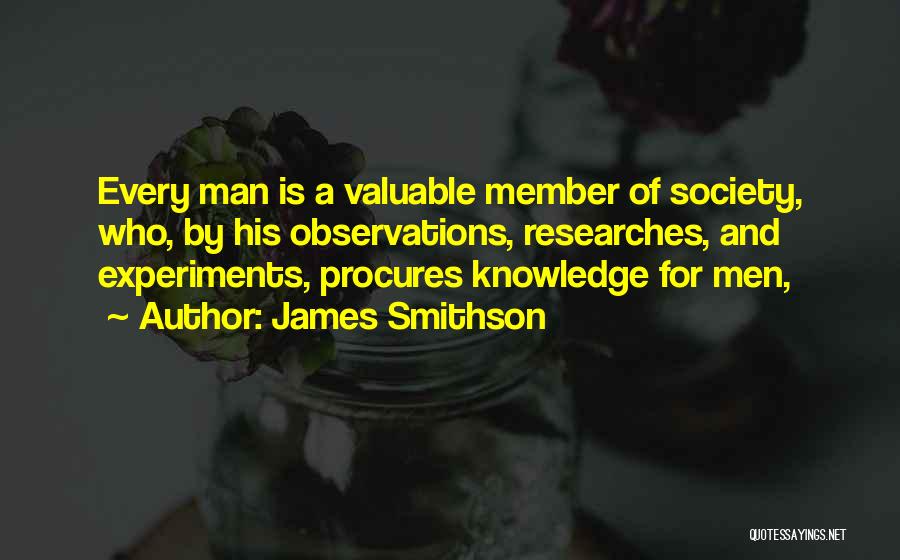 James Smithson Quotes: Every Man Is A Valuable Member Of Society, Who, By His Observations, Researches, And Experiments, Procures Knowledge For Men,