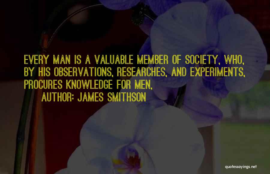 James Smithson Quotes: Every Man Is A Valuable Member Of Society, Who, By His Observations, Researches, And Experiments, Procures Knowledge For Men,