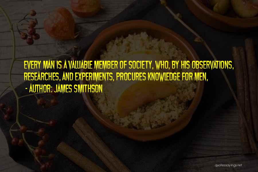 James Smithson Quotes: Every Man Is A Valuable Member Of Society, Who, By His Observations, Researches, And Experiments, Procures Knowledge For Men,