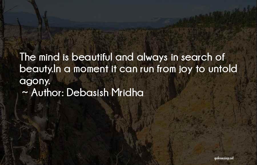 Debasish Mridha Quotes: The Mind Is Beautiful And Always In Search Of Beauty.in A Moment It Can Run From Joy To Untold Agony.