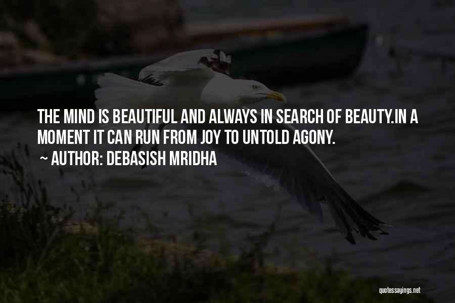 Debasish Mridha Quotes: The Mind Is Beautiful And Always In Search Of Beauty.in A Moment It Can Run From Joy To Untold Agony.