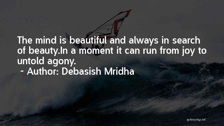 Debasish Mridha Quotes: The Mind Is Beautiful And Always In Search Of Beauty.in A Moment It Can Run From Joy To Untold Agony.