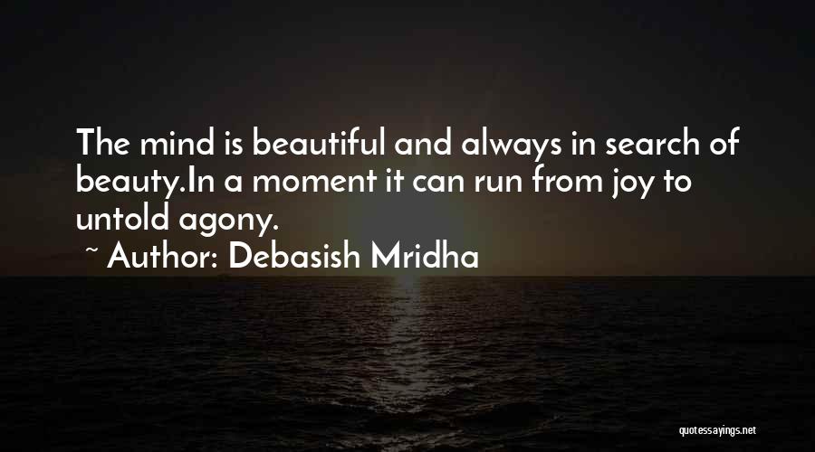 Debasish Mridha Quotes: The Mind Is Beautiful And Always In Search Of Beauty.in A Moment It Can Run From Joy To Untold Agony.