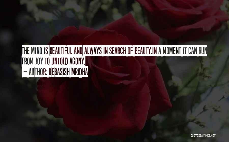 Debasish Mridha Quotes: The Mind Is Beautiful And Always In Search Of Beauty.in A Moment It Can Run From Joy To Untold Agony.