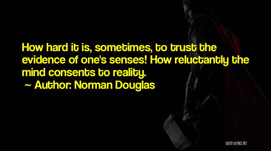 Norman Douglas Quotes: How Hard It Is, Sometimes, To Trust The Evidence Of One's Senses! How Reluctantly The Mind Consents To Reality.