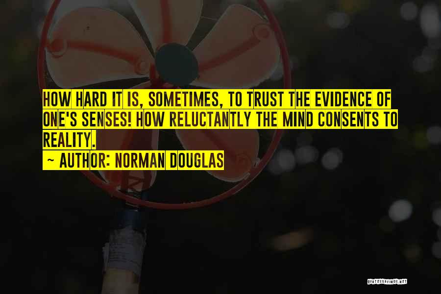 Norman Douglas Quotes: How Hard It Is, Sometimes, To Trust The Evidence Of One's Senses! How Reluctantly The Mind Consents To Reality.